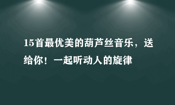 15首最优美的葫芦丝音乐，送给你！一起听动人的旋律