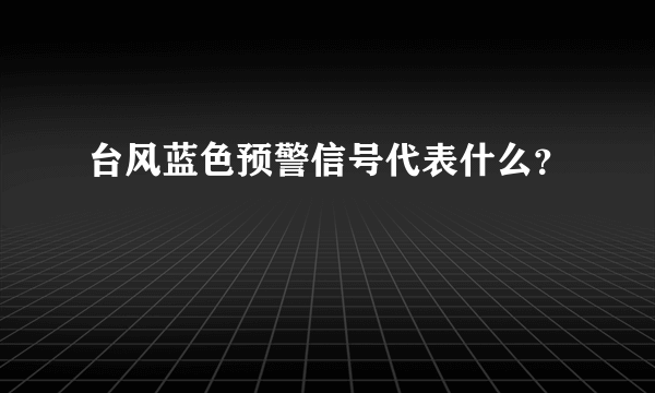 台风蓝色预警信号代表什么？