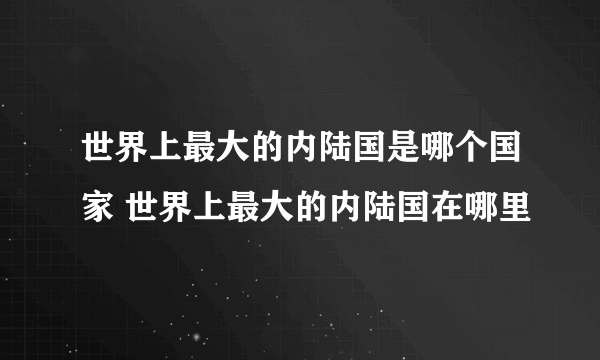 世界上最大的内陆国是哪个国家 世界上最大的内陆国在哪里