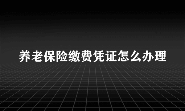 养老保险缴费凭证怎么办理