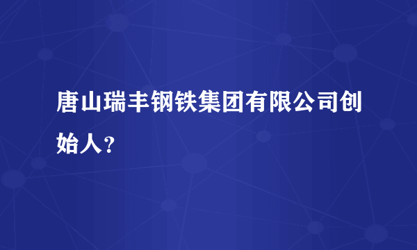 唐山瑞丰钢铁集团有限公司创始人？