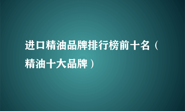 进口精油品牌排行榜前十名（精油十大品牌）