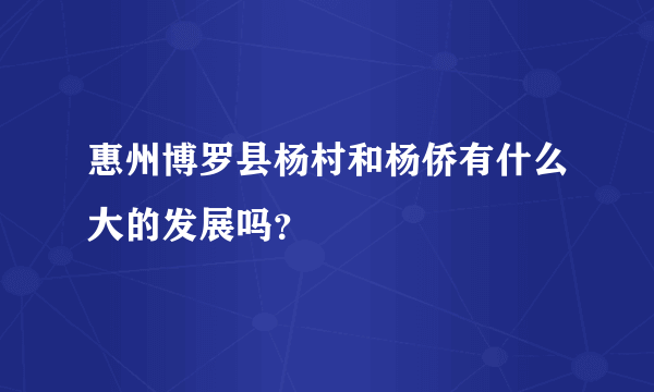 惠州博罗县杨村和杨侨有什么大的发展吗？