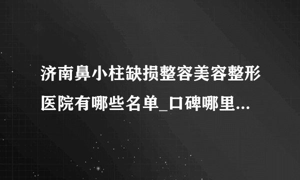 济南鼻小柱缺损整容美容整形医院有哪些名单_口碑哪里好点击一览