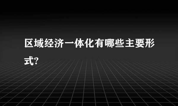 区域经济一体化有哪些主要形式?