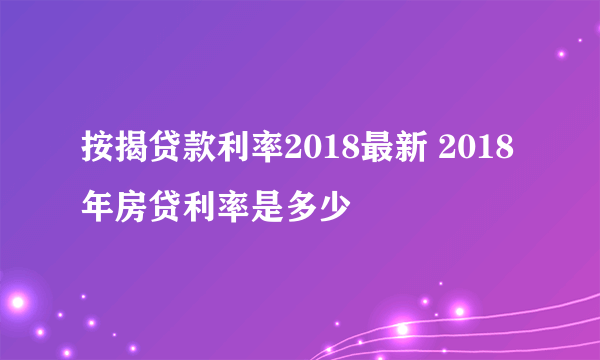 按揭贷款利率2018最新 2018年房贷利率是多少