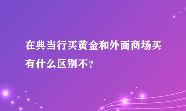 在典当行买黄金和外面商场买有什么区别不？