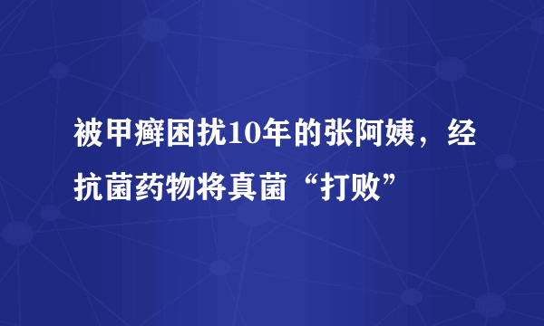 被甲癣困扰10年的张阿姨，经抗菌药物将真菌“打败”