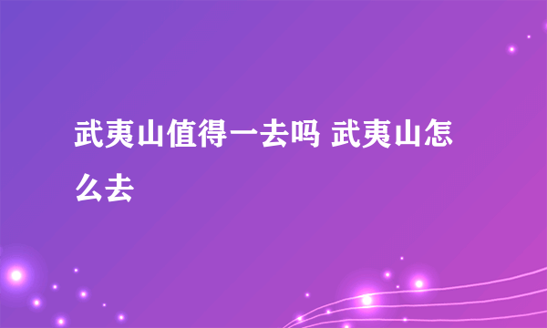 武夷山值得一去吗 武夷山怎么去