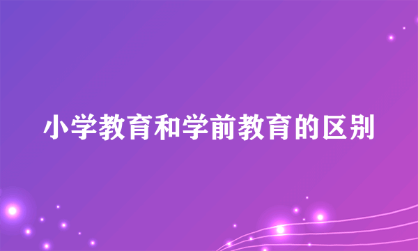 小学教育和学前教育的区别