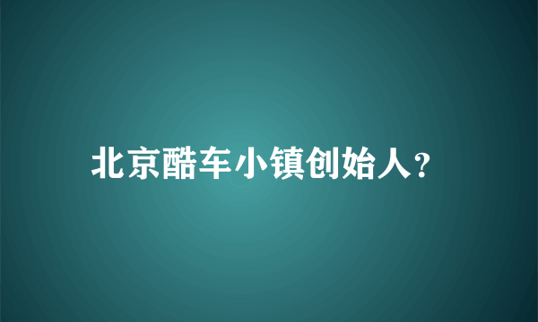 北京酷车小镇创始人？