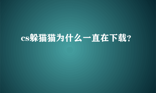 cs躲猫猫为什么一直在下载？