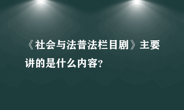 《社会与法普法栏目剧》主要讲的是什么内容？