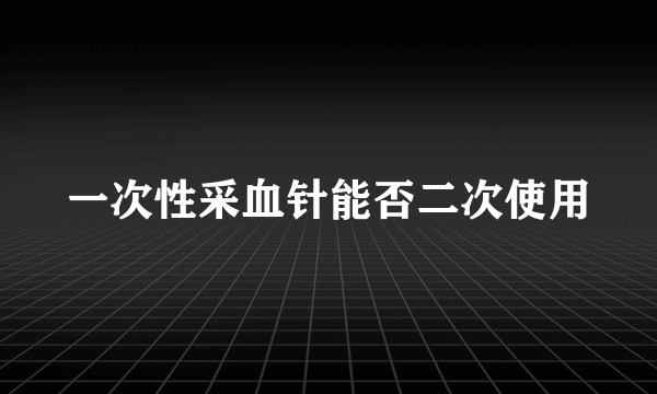 一次性采血针能否二次使用