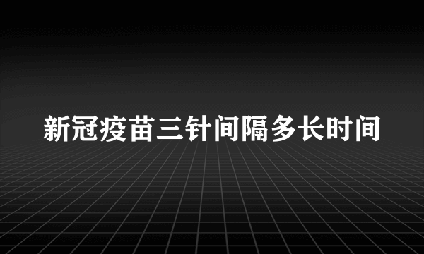 新冠疫苗三针间隔多长时间