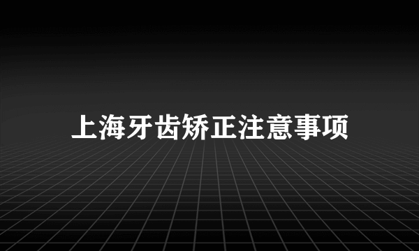 上海牙齿矫正注意事项