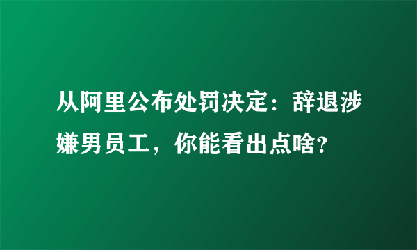 从阿里公布处罚决定：辞退涉嫌男员工，你能看出点啥？