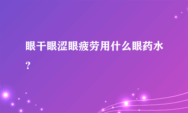 眼干眼涩眼疲劳用什么眼药水？