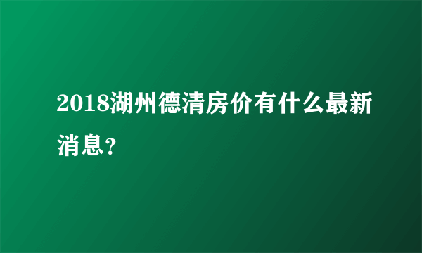 2018湖州德清房价有什么最新消息？