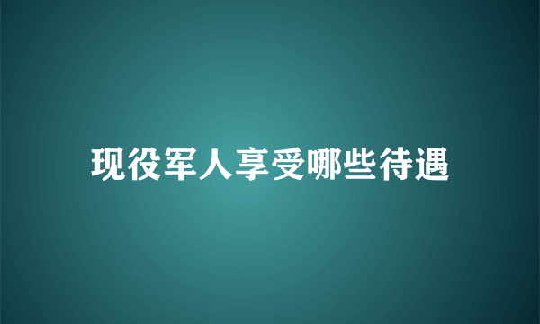 现役军人享受哪些待遇