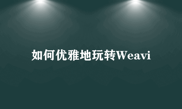 如何优雅地玩转Weavi