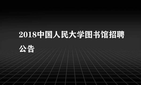 2018中国人民大学图书馆招聘公告