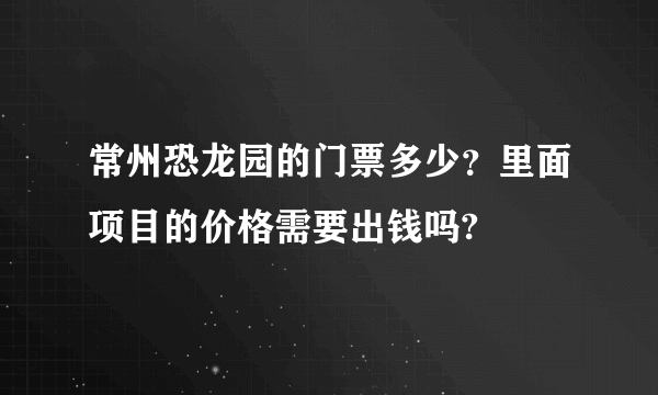 常州恐龙园的门票多少？里面项目的价格需要出钱吗?