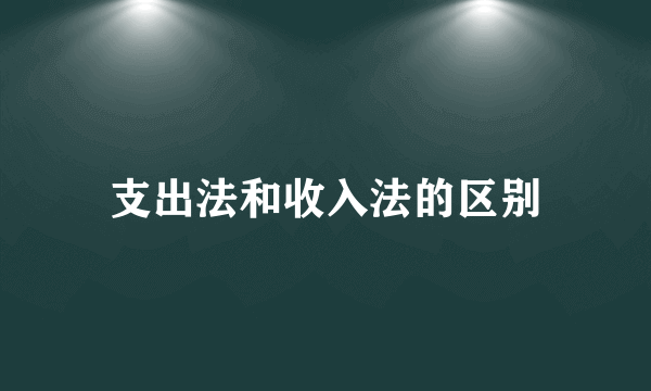 支出法和收入法的区别