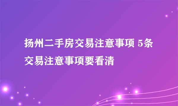 扬州二手房交易注意事项 5条交易注意事项要看清