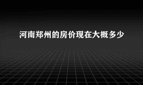 河南郑州的房价现在大概多少