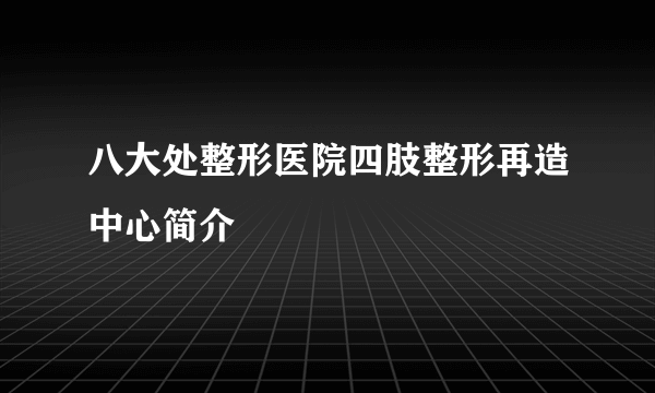 八大处整形医院四肢整形再造中心简介