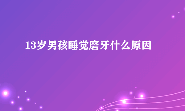 13岁男孩睡觉磨牙什么原因