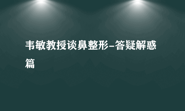 韦敏教授谈鼻整形-答疑解惑篇