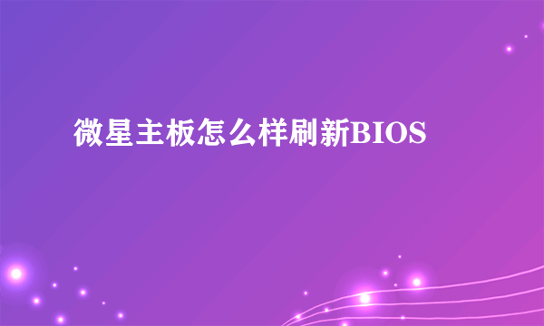 微星主板怎么样刷新BIOS