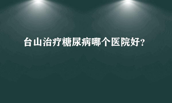 台山治疗糖尿病哪个医院好？