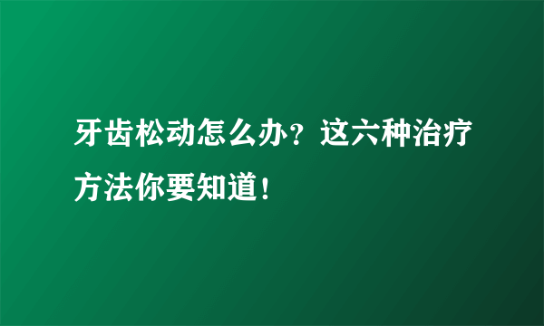 牙齿松动怎么办？这六种治疗方法你要知道！