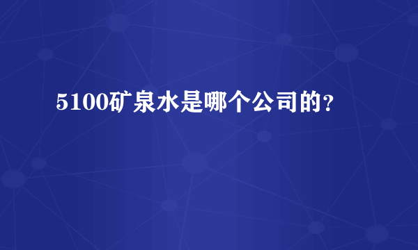 5100矿泉水是哪个公司的？