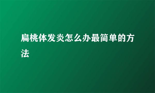 扁桃体发炎怎么办最简单的方法