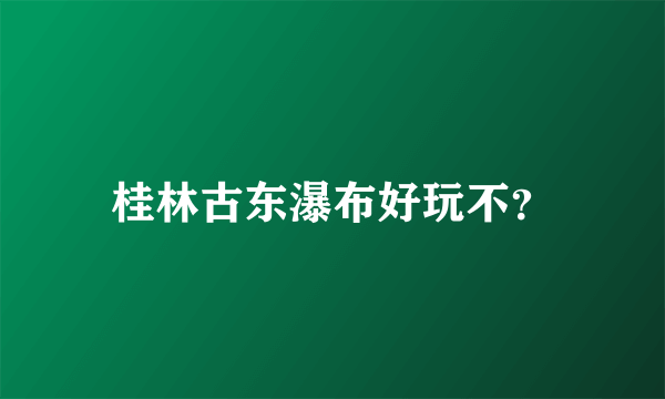 桂林古东瀑布好玩不？