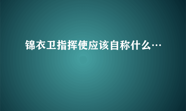 锦衣卫指挥使应该自称什么…