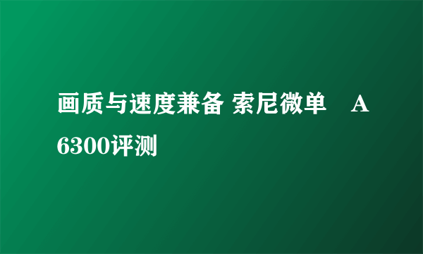 画质与速度兼备 索尼微单™A6300评测