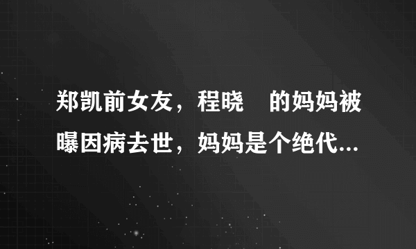 郑凯前女友，程晓玥的妈妈被曝因病去世，妈妈是个绝代芳华的佳人