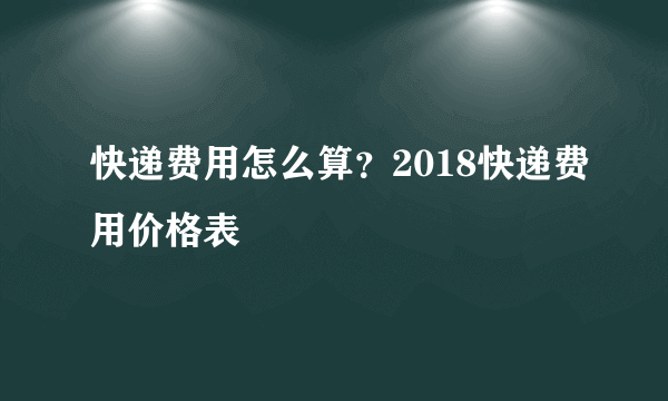 快递费用怎么算？2018快递费用价格表