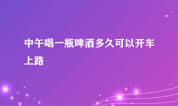 中午喝一瓶啤酒多久可以开车上路