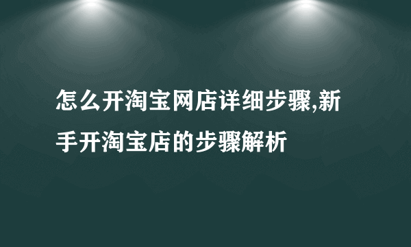 怎么开淘宝网店详细步骤,新手开淘宝店的步骤解析