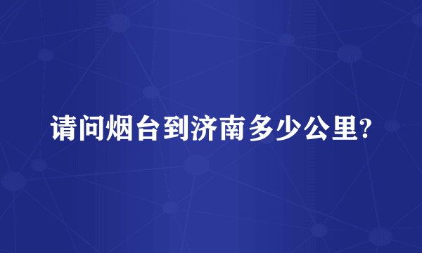 请问烟台到济南多少公里?