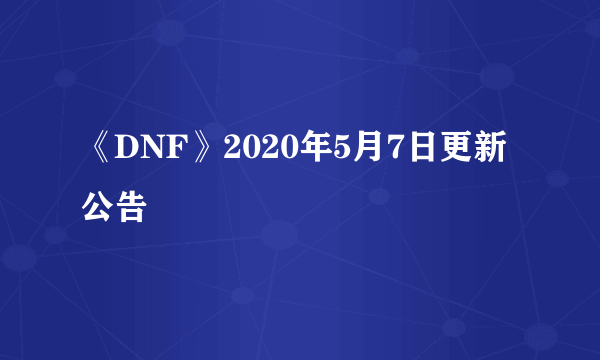 《DNF》2020年5月7日更新公告