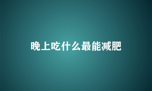 晚上吃什么最能减肥