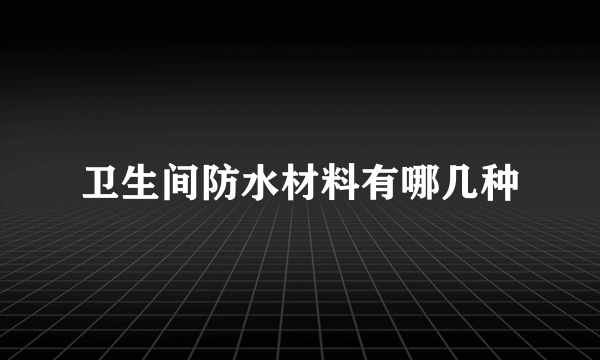 卫生间防水材料有哪几种