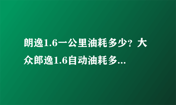 朗逸1.6一公里油耗多少？大众郎逸1.6自动油耗多少钱一公里正常呢?